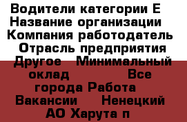 Водители категории Е › Название организации ­ Компания-работодатель › Отрасль предприятия ­ Другое › Минимальный оклад ­ 50 000 - Все города Работа » Вакансии   . Ненецкий АО,Харута п.